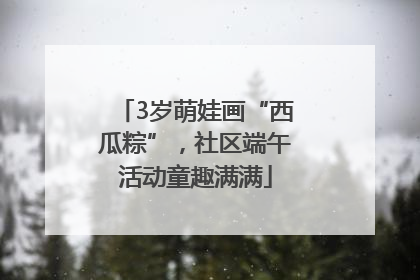 3岁萌娃画“西瓜粽”，社区端午活动童趣满满
