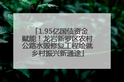 1.95亿国债资金赋能！龙岩新罗区农村公路水毁修复工程绘就乡村振兴新通途