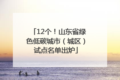 12个！山东省绿色低碳城市（城区）试点名单出炉