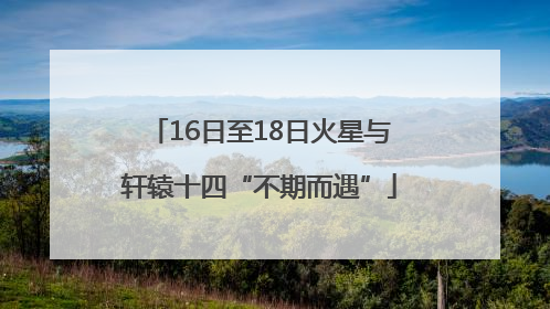 16日至18日火星与轩辕十四“不期而遇”