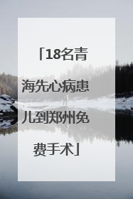 18名青海先心病患儿到郑州免费手术