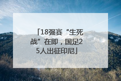18强赛“生死战”在即，国足25人出征印尼