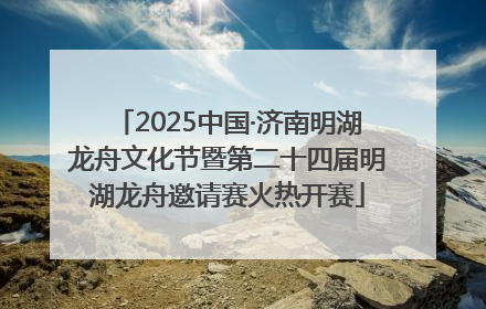 2025中国·济南明湖龙舟文化节暨第二十四届明湖龙舟邀请赛火热开赛