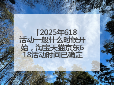 2025年618活动一般什么时候开始，淘宝天猫京东618活动时间已确定：618活动从5月13日开始到6月20日结束