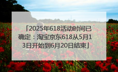 2025年618活动时间已确定：淘宝京东618从5月13日开始到6月20日结束