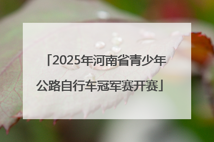 2025年河南省青少年公路自行车冠军赛开赛