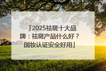 2025祛斑十大品牌：祛斑产品什么好？国妆认证安全好用