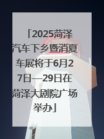 2025菏泽汽车下乡暨消夏车展将于6月27日—29日在菏泽大剧院广场举办