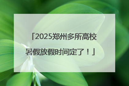 2025郑州多所高校暑假放假时间定了！