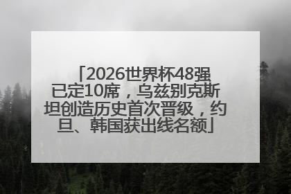 2026世界杯48强已定10席，乌兹别克斯坦创造历史首次晋级，约旦、韩国获出线名额