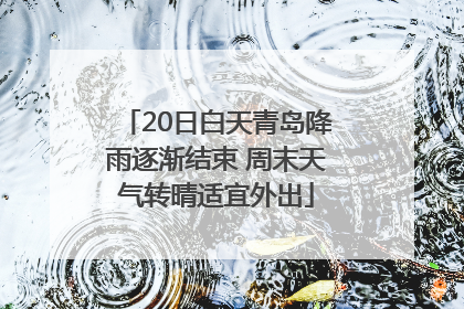 20日白天青岛降雨逐渐结束 周末天气转晴适宜外出