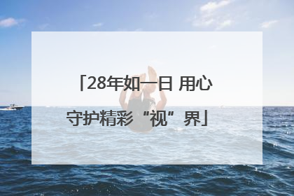 28年如一日 用心守护精彩“视”界
