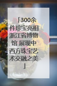 300余件珍宝亮相浙江省博物馆 展现中西方珠宝艺术交融之美