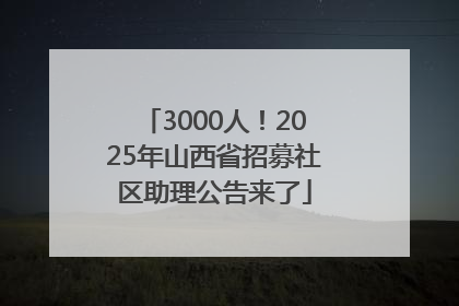 3000人！2025年山西省招募社区助理公告来了