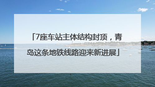 7座车站主体结构封顶，青岛这条地铁线路迎来新进展
