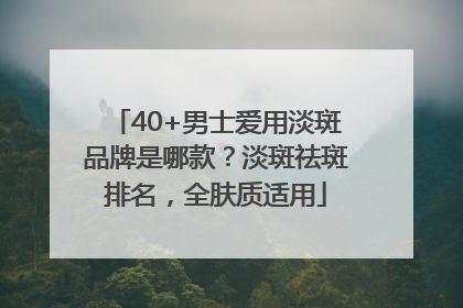 40+男士爱用淡斑品牌是哪款？淡斑祛斑排名，全肤质适用