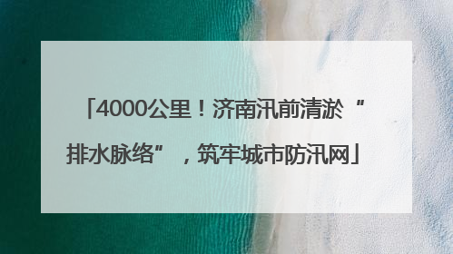 4000公里！济南汛前清淤“排水脉络”，筑牢城市防汛网