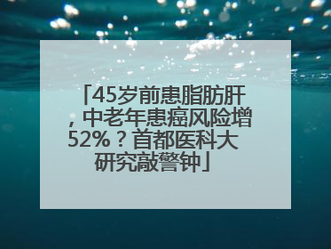 45岁前患脂肪肝，中老年患癌风险增52%？首都医科大研究敲警钟