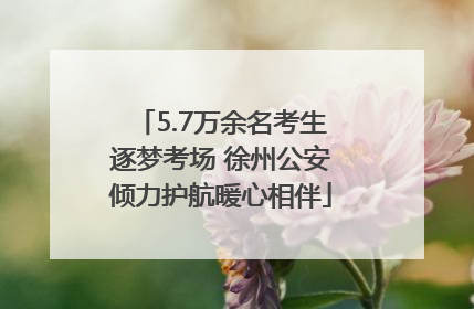 5.7万余名考生逐梦考场 徐州公安倾力护航暖心相伴
