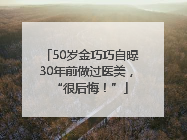 50岁金巧巧自曝30年前做过医美，“很后悔！”