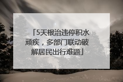 5天根治违停积水顽疾，多部门联动破解居民出行难题