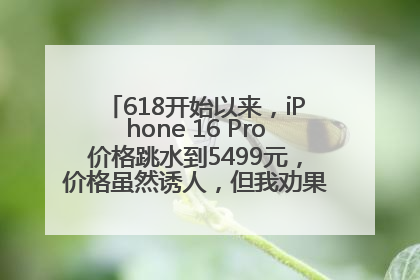 618开始以来，iPhone 16 Pro价格跳水到5499元，价格虽然诱人，但我劝果粉们再等等！