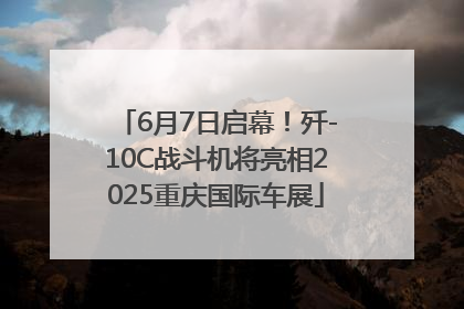 6月7日启幕！歼-10C战斗机将亮相2025重庆国际车展