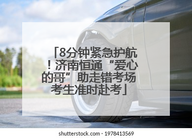 8分钟紧急护航！济南恒通“爱心的哥”助走错考场考生准时赴考