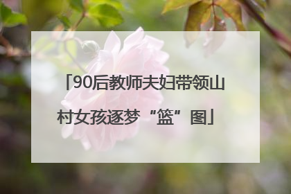 90后教师夫妇带领山村女孩逐梦“篮”图