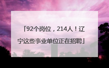92个岗位，214人！辽宁这些事业单位正在招聘