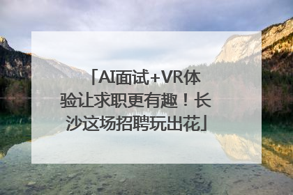 AI面试+VR体验让求职更有趣！长沙这场招聘玩出花