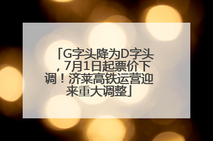 G字头降为D字头，7月1日起票价下调！济莱高铁运营迎来重大调整