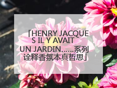 HENRY JACQUES IL Y AVAIT UN JARDIN……系列 诠释香氛本真哲思